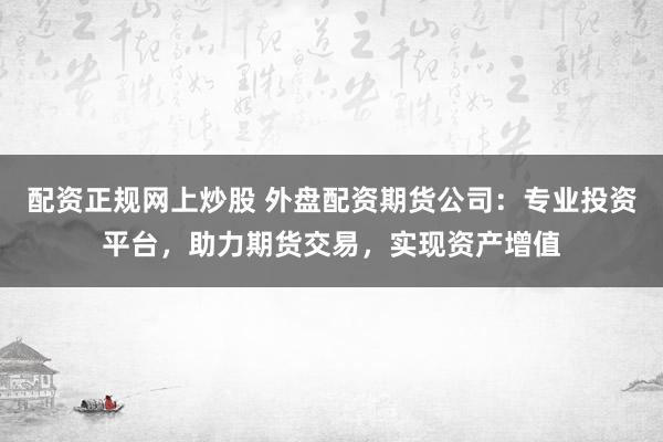 配资正规网上炒股 外盘配资期货公司：专业投资平台，助力期货交易，实现资产增值
