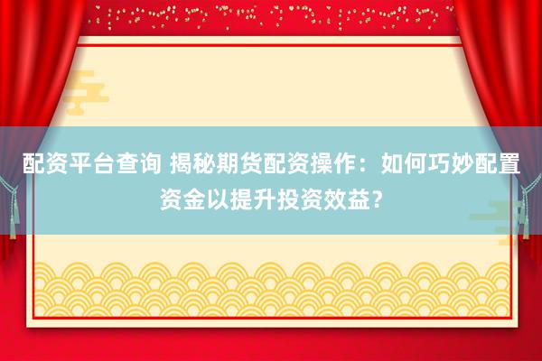 配资平台查询 揭秘期货配资操作：如何巧妙配置资金以提升投资效益？