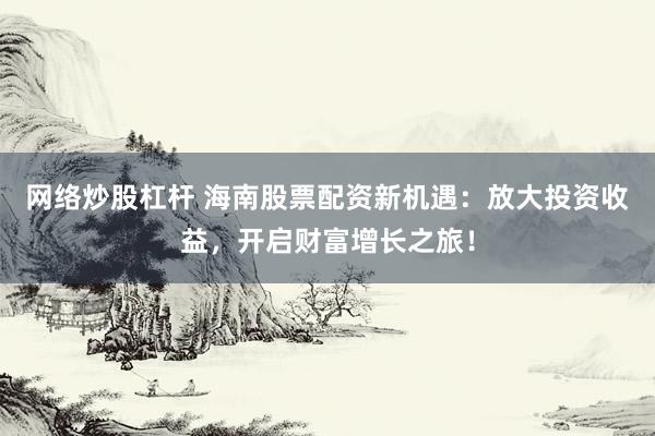 网络炒股杠杆 海南股票配资新机遇：放大投资收益，开启财富增长之旅！