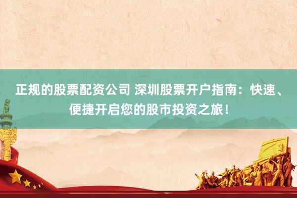 正规的股票配资公司 深圳股票开户指南：快速、便捷开启您的股市投资之旅！