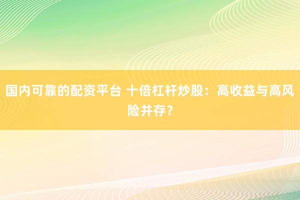 国内可靠的配资平台 十倍杠杆炒股：高收益与高风险并存？