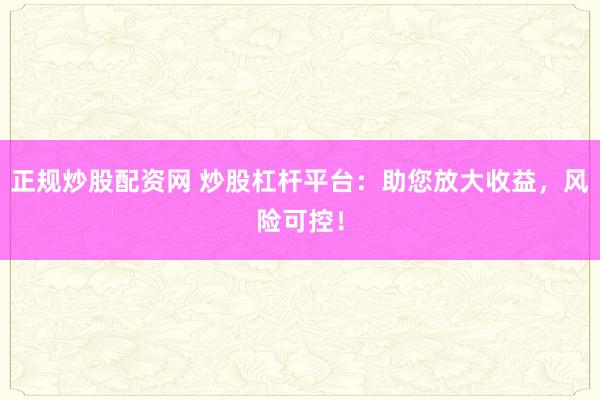 正规炒股配资网 炒股杠杆平台：助您放大收益，风险可控！