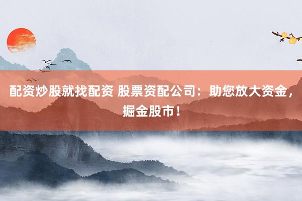 配资炒股就找配资 股票资配公司：助您放大资金，掘金股市！