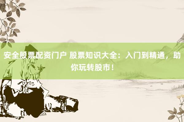 安全股票配资门户 股票知识大全：入门到精通，助你玩转股市！