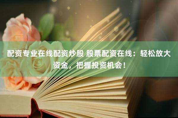 配资专业在线配资炒股 股票配资在线：轻松放大资金，把握投资机会！