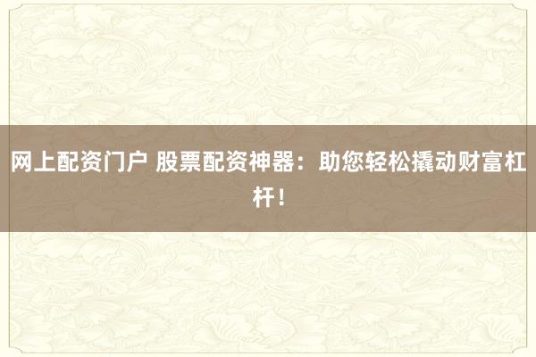 网上配资门户 股票配资神器：助您轻松撬动财富杠杆！