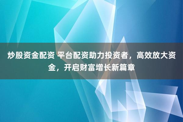 炒股资金配资 平台配资助力投资者，高效放大资金，开启财富增长新篇章