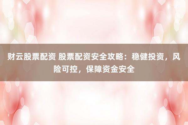 财云股票配资 股票配资安全攻略：稳健投资，风险可控，保障资金安全