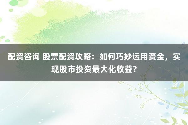 配资咨询 股票配资攻略：如何巧妙运用资金，实现股市投资最大化收益？