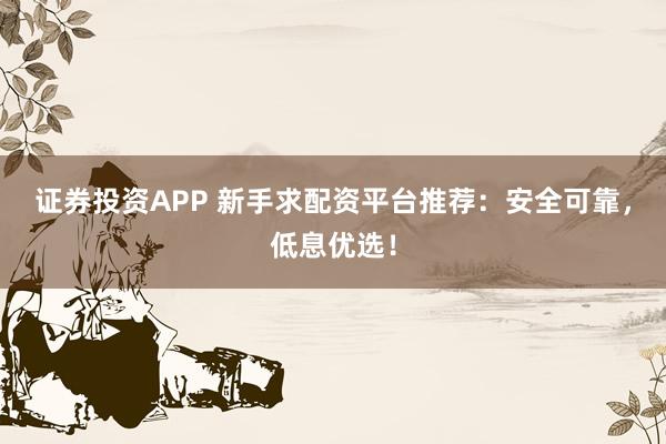 证券投资APP 新手求配资平台推荐：安全可靠，低息优选！