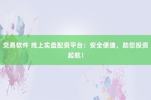 交易软件 线上实盘配资平台：安全便捷，助您投资起航！