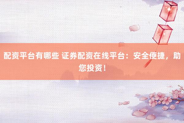 配资平台有哪些 证券配资在线平台：安全便捷，助您投资！