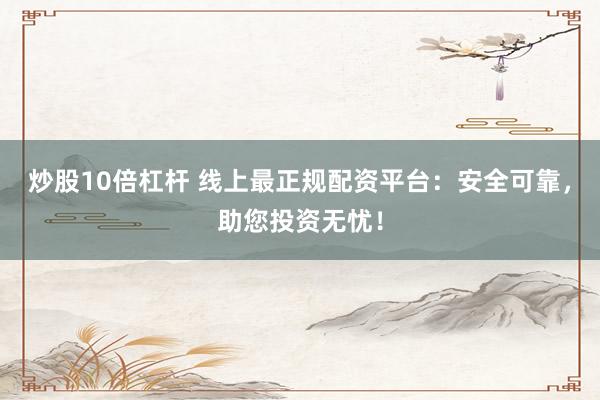 炒股10倍杠杆 线上最正规配资平台：安全可靠，助您投资无忧！