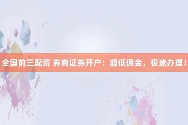 全国前三配资 券商证券开户：超低佣金，极速办理！