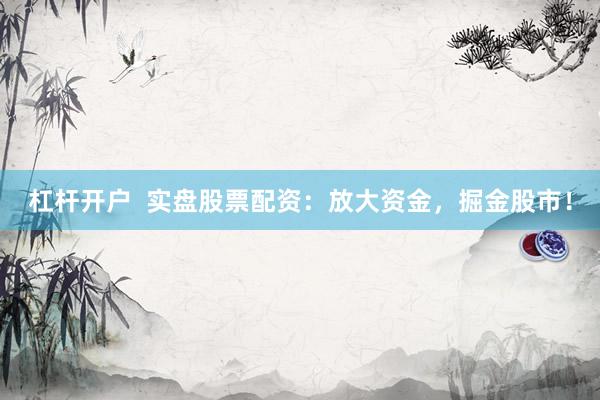 杠杆开户  实盘股票配资：放大资金，掘金股市！