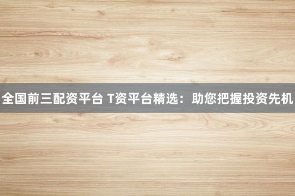 全国前三配资平台 T资平台精选：助您把握投资先机