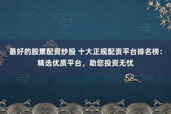 最好的股票配资炒股 十大正规配资平台排名榜：精选优质平台，助您投资无忧