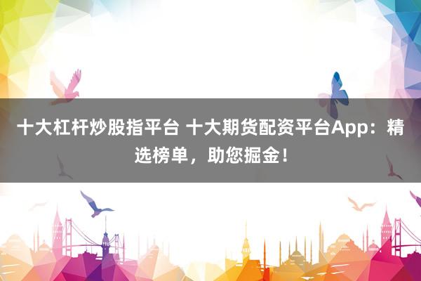 十大杠杆炒股指平台 十大期货配资平台App：精选榜单，助您掘金！