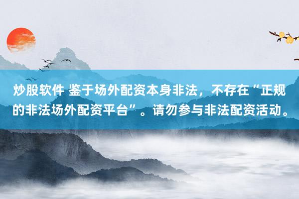 炒股软件 鉴于场外配资本身非法，不存在“正规的非法场外配资平台”。请勿参与非法配资活动。