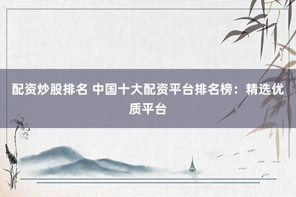 配资炒股排名 中国十大配资平台排名榜：精选优质平台
