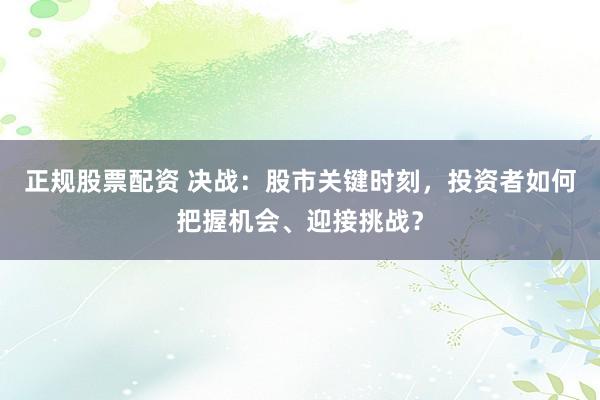 正规股票配资 决战：股市关键时刻，投资者如何把握机会、迎接挑战？