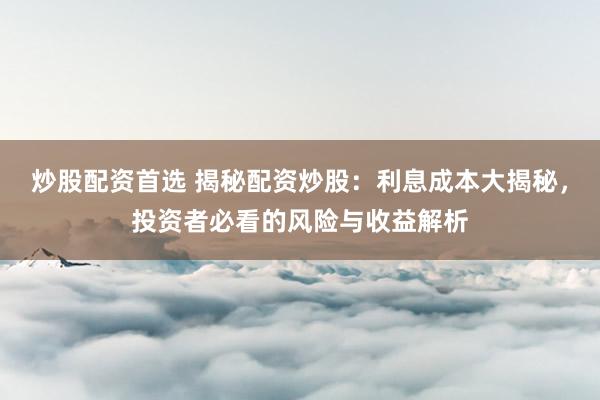 炒股配资首选 揭秘配资炒股：利息成本大揭秘，投资者必看的风险与收益解析