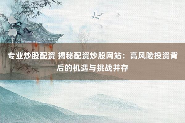 专业炒股配资 揭秘配资炒股网站：高风险投资背后的机遇与挑战并存