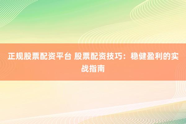 正规股票配资平台 股票配资技巧：稳健盈利的实战指南