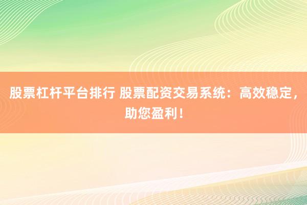 股票杠杆平台排行 股票配资交易系统：高效稳定，助您盈利！