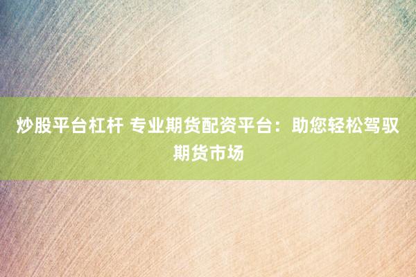 炒股平台杠杆 专业期货配资平台：助您轻松驾驭期货市场