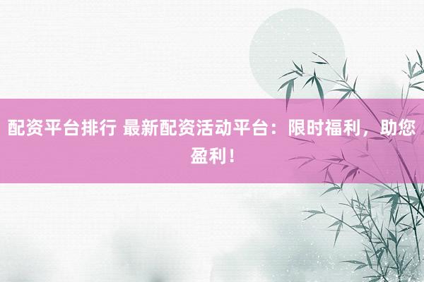 配资平台排行 最新配资活动平台：限时福利，助您盈利！