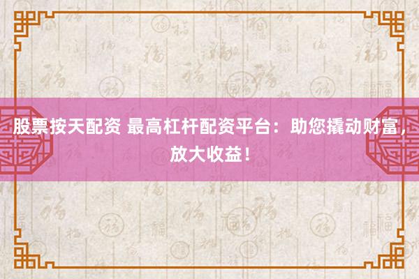股票按天配资 最高杠杆配资平台：助您撬动财富，放大收益！