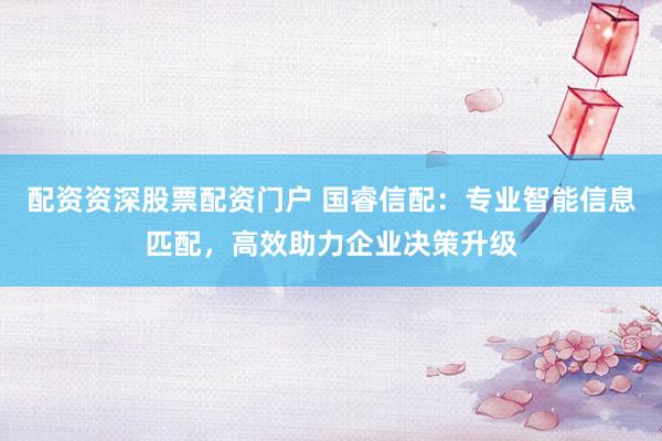 配资资深股票配资门户 国睿信配：专业智能信息匹配，高效助力企业决策升级
