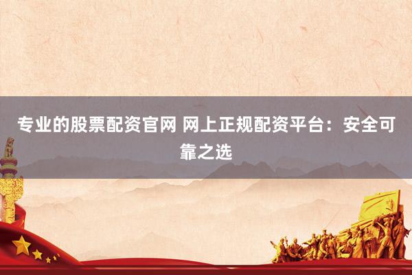 专业的股票配资官网 网上正规配资平台：安全可靠之选