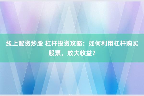 线上配资炒股 杠杆投资攻略：如何利用杠杆购买股票，放大收益？