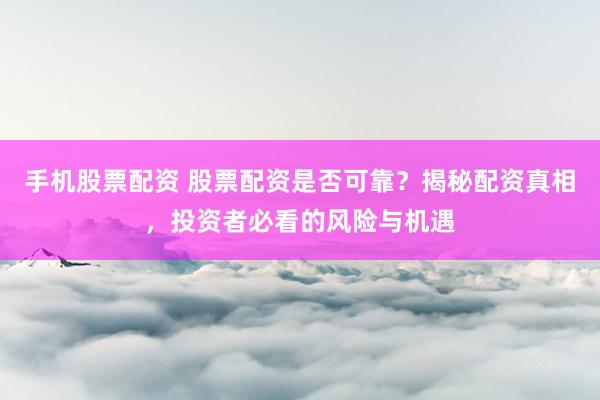 手机股票配资 股票配资是否可靠？揭秘配资真相，投资者必看的风险与机遇