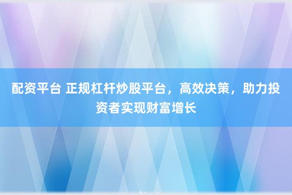 配资平台 正规杠杆炒股平台，高效决策，助力投资者实现财富增长