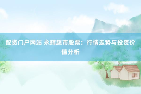 配资门户网站 永辉超市股票：行情走势与投资价值分析