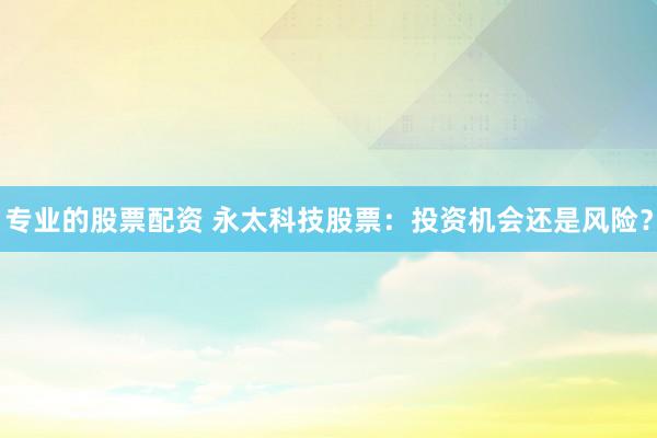 专业的股票配资 永太科技股票：投资机会还是风险？