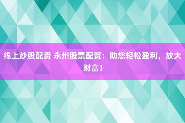 线上炒股配资 永州股票配资：助您轻松盈利，放大财富！
