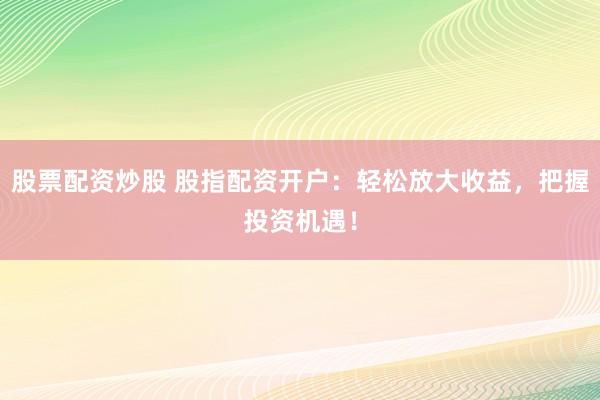 股票配资炒股 股指配资开户：轻松放大收益，把握投资机遇！