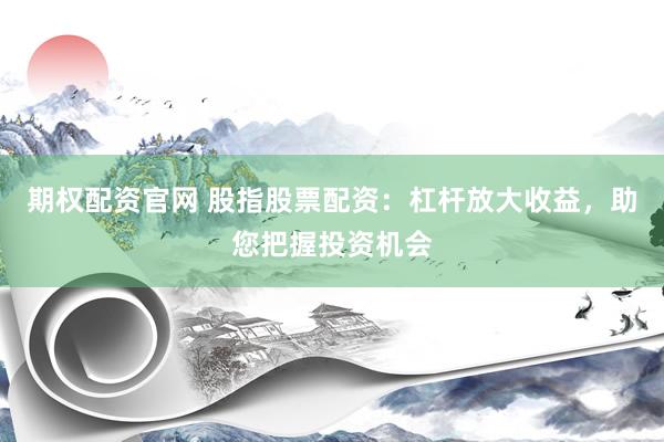 期权配资官网 股指股票配资：杠杆放大收益，助您把握投资机会