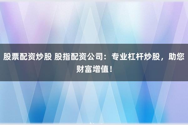 股票配资炒股 股指配资公司：专业杠杆炒股，助您财富增值！