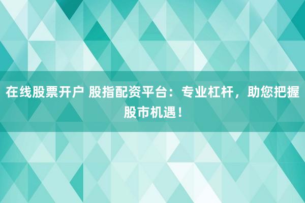 在线股票开户 股指配资平台：专业杠杆，助您把握股市机遇！