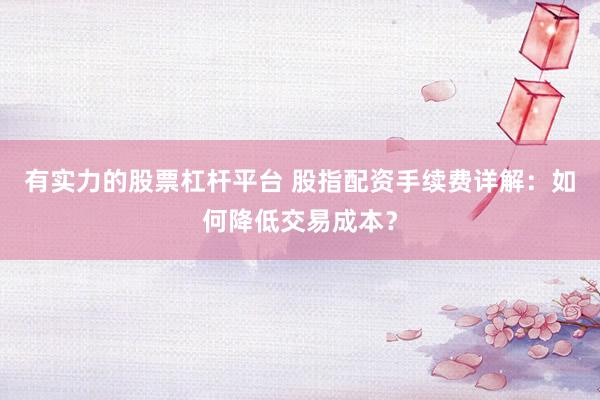 有实力的股票杠杆平台 股指配资手续费详解：如何降低交易成本？