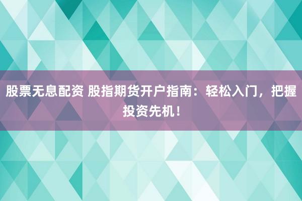 股票无息配资 股指期货开户指南：轻松入门，把握投资先机！