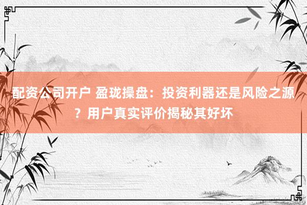 配资公司开户 盈珑操盘：投资利器还是风险之源？用户真实评价揭秘其好坏