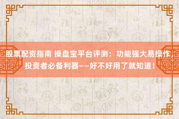 股票配资指南 操盘宝平台评测：功能强大易操作，投资者必备利器——好不好用了就知道！