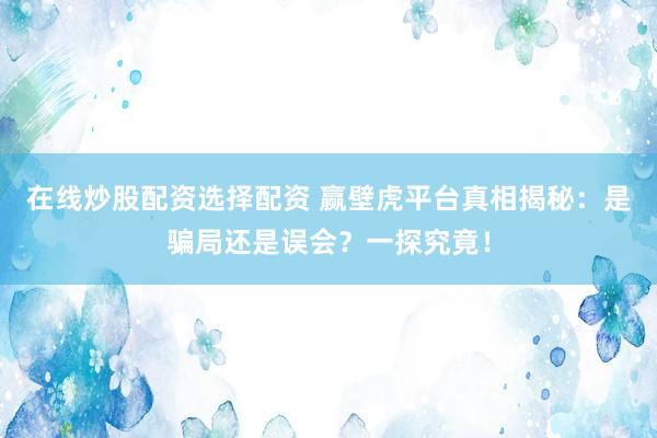 在线炒股配资选择配资 赢壁虎平台真相揭秘：是骗局还是误会？一探究竟！