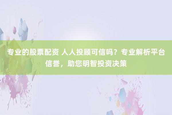 专业的股票配资 人人投顾可信吗？专业解析平台信誉，助您明智投资决策